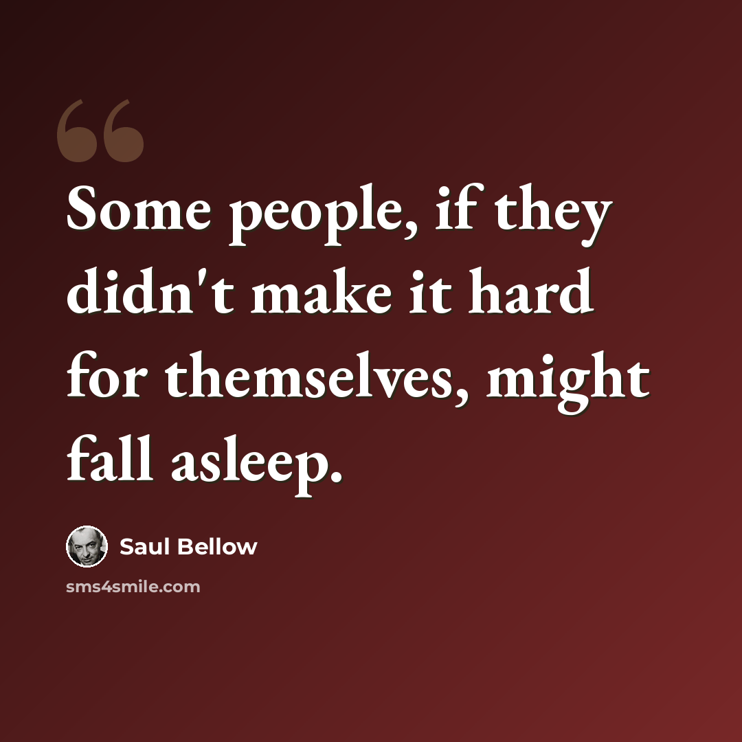 “Some people, if they didn't make it hard for themselves, might fall asleep.” quote by Saul Bellow