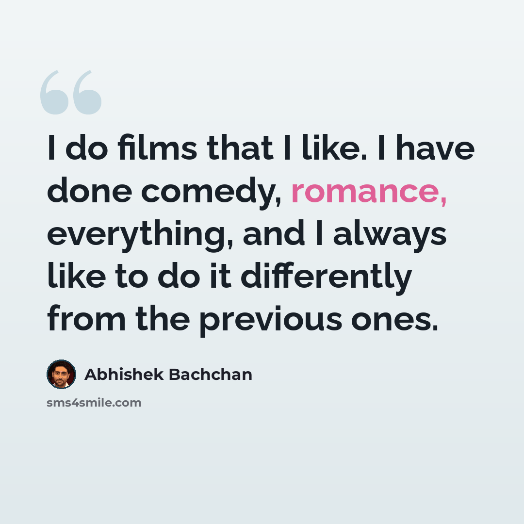“I do films that I like. I have done comedy, romance, everything, and I always like to do it differently from the previous ones.” quote by Abhishek Bachchan