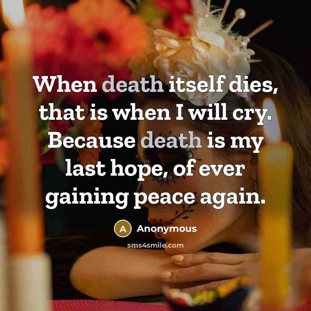 “When death itself dies, that is when I will cry. Because death is my last hope, of ever gaining peace again.” quote by Anonymous
