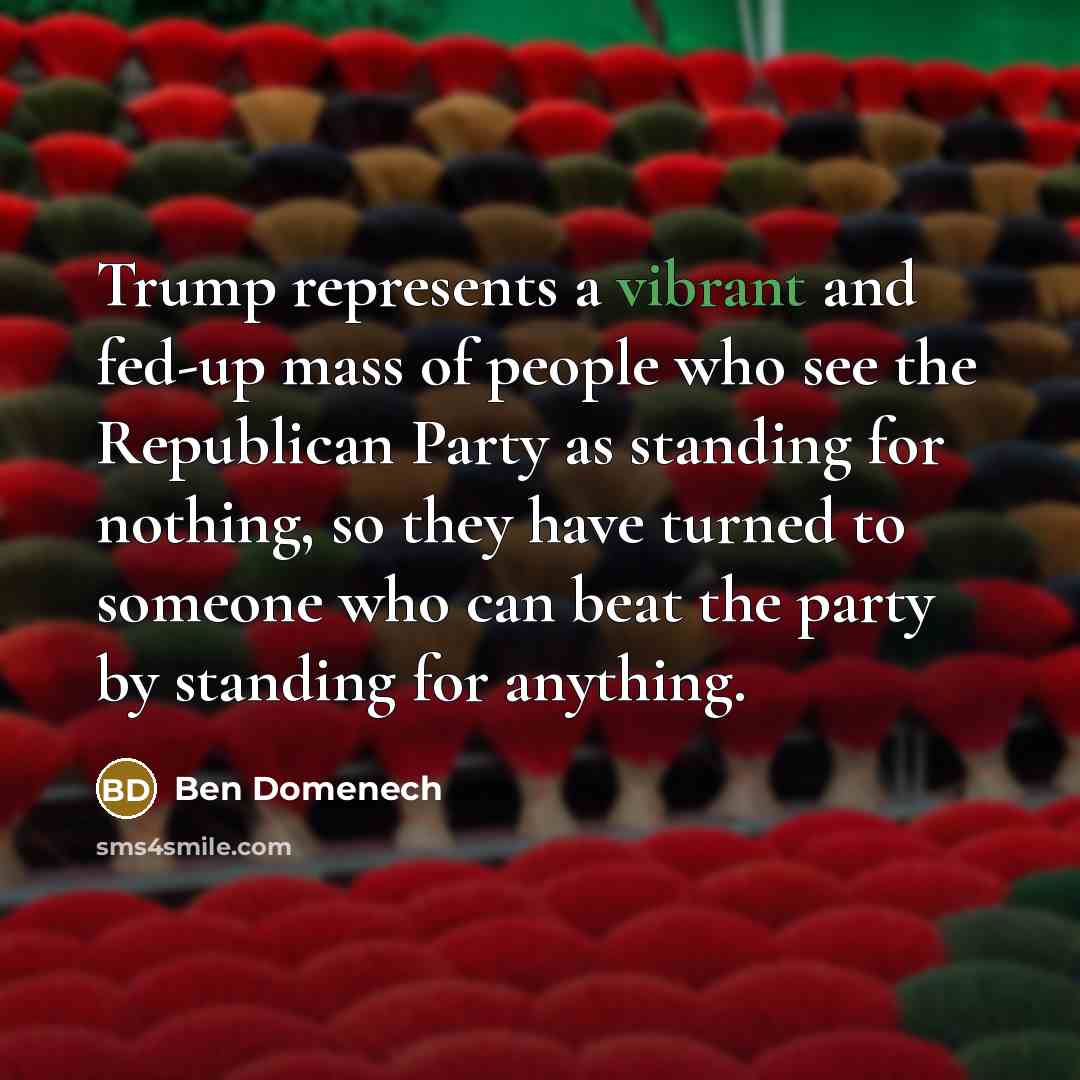 “Trump represents a vibrant and fed-up mass of people who see the Republican Party as standing for nothing, so they have turned to someone who can beat the party by standing for anything.” quote by Ben Domenech