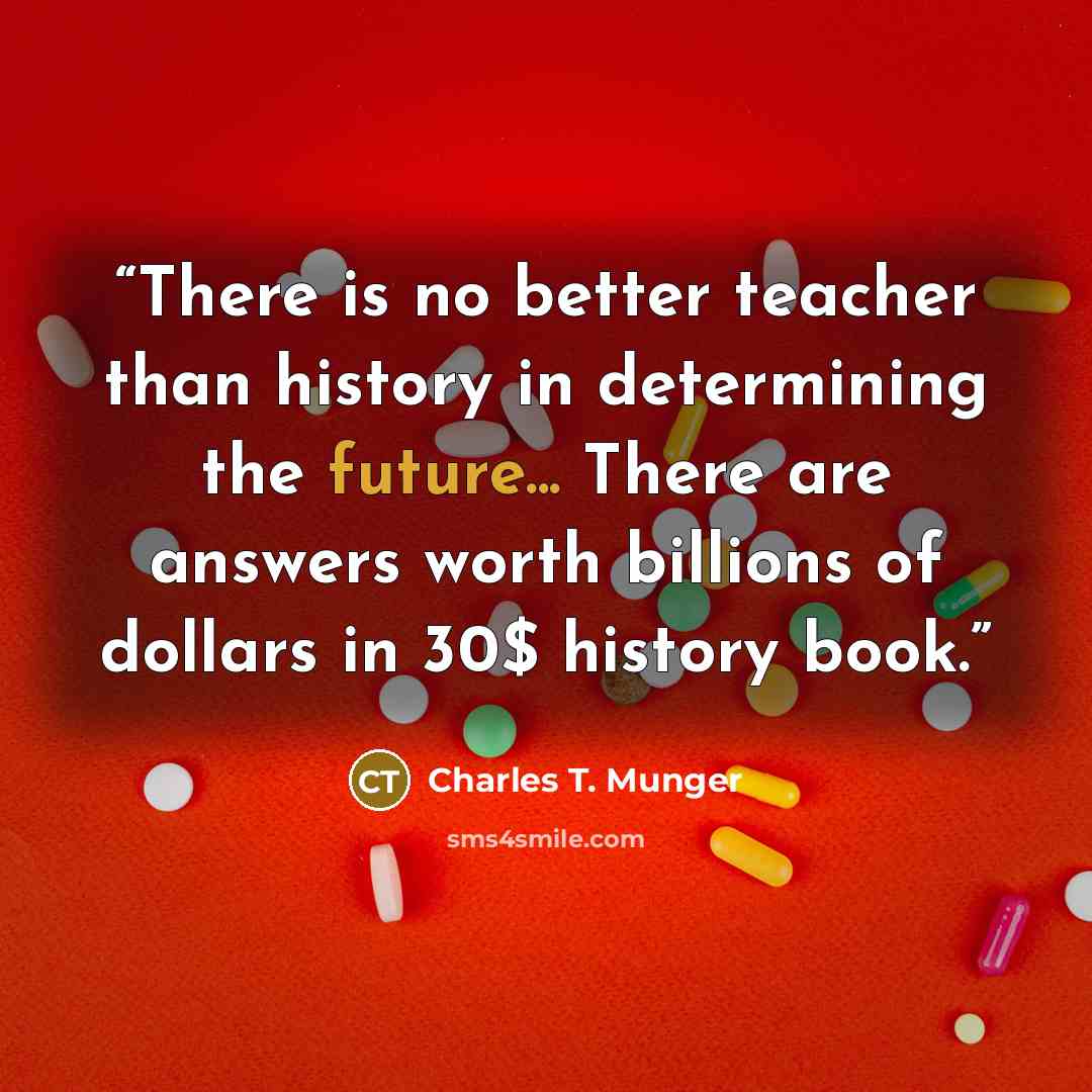 “There is no better teacher than history in determining the future... There are answers worth billions of dollars in 30$ history book.” quote by Charles T. Munger