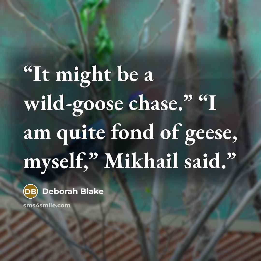 “It might be a wild-goose chase.” “I am quite fond of geese, myself,” Mikhail said.” quote by Deborah Blake