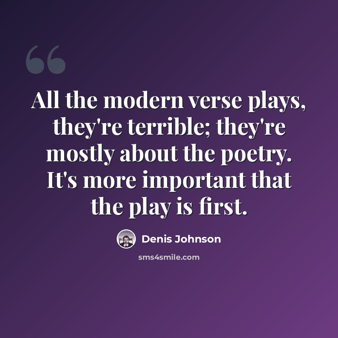 “All the modern verse plays, they're terrible; they're mostly about the poetry. It's more important that the play is first.” quote by Denis Johnson