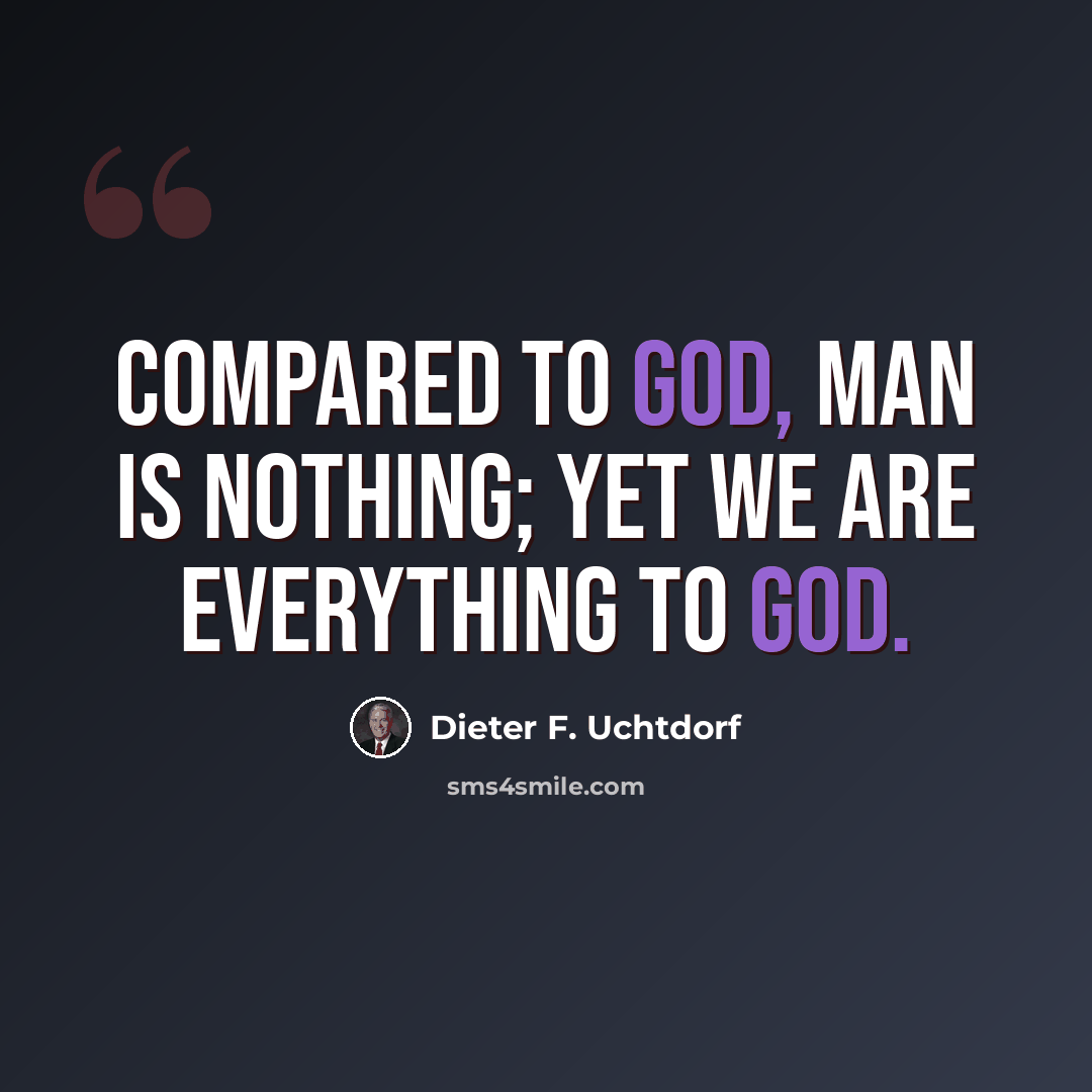 “Compared to God, man is nothing; yet we are everything to God.” quote by Dieter F. Uchtdorf