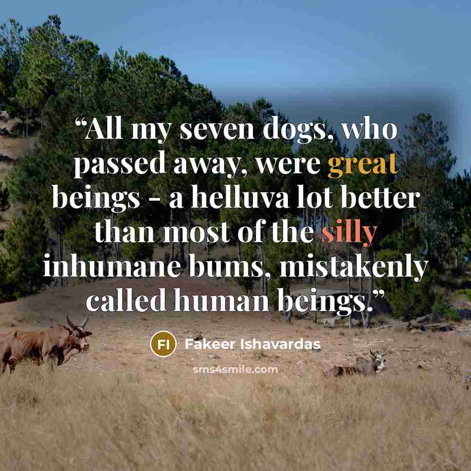 “All my seven dogs, who passed away, were great beings - a helluva lot better than most of the silly inhumane bums, mistakenly called human beings.” quote by Fakeer Ishavardas