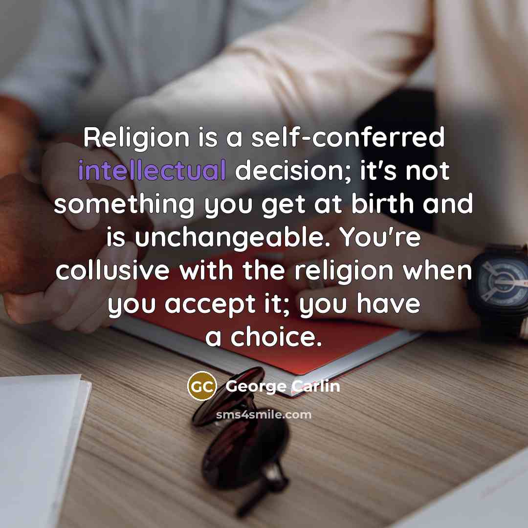 “Religion is a self-conferred intellectual decision; it's not something you get at birth and is unchangeable. You're collusive with the religion when you accept it; you have a choice.” quote by George Carlin