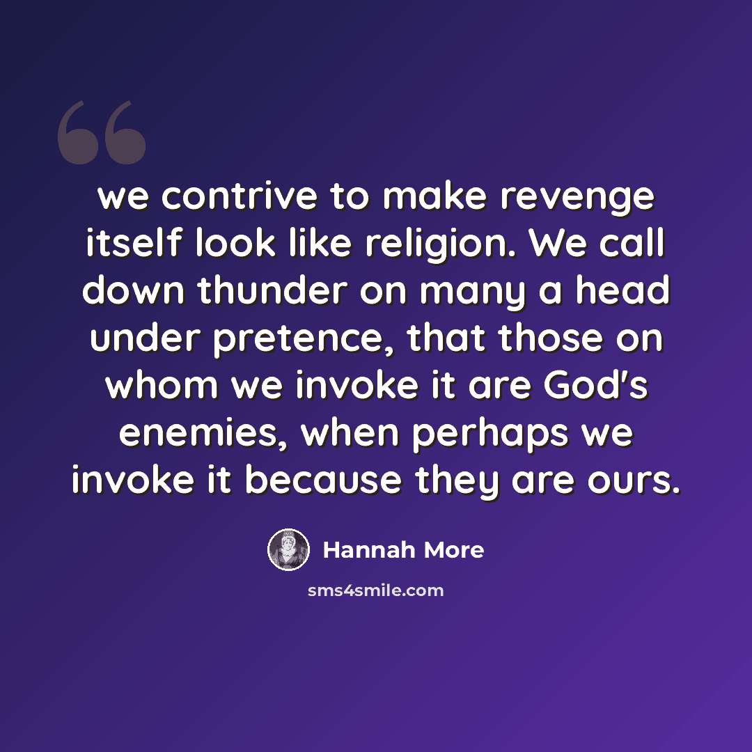“we contrive to make revenge itself look like religion. We call down thunder on many a head under pretence, that those on whom we invoke it are God's enemies, when perhaps we invoke it because they are ours.” quote by Hannah More