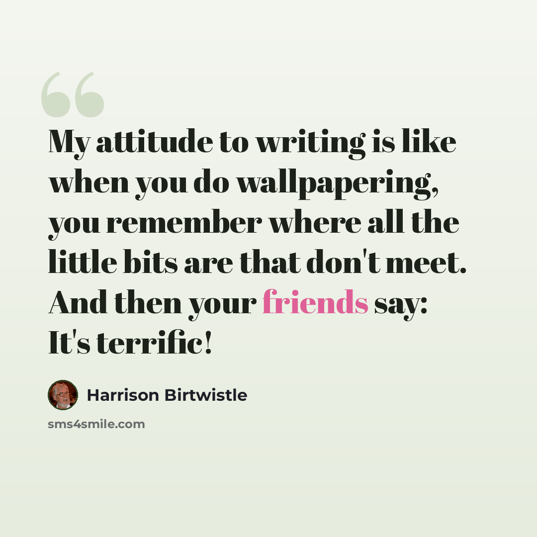 “My attitude to writing is like when you do wallpapering, you remember where all the little bits are that don't meet. And then your friends say: It's terrific!” quote by Harrison Birtwistle