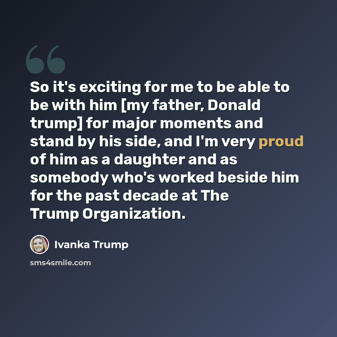“So it's exciting for me to be able to be with him [my father, Donald trump] for major moments and stand by his side, and I'm very proud of him as a daughter and as somebody who's worked beside him for the past decade at The Trump Organization.” quote by Ivanka Trump