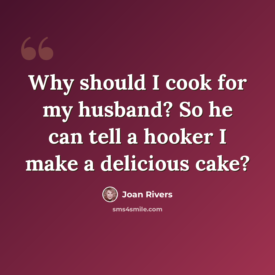 “Why should I cook for my husband? So he can tell a hooker I make a delicious cake?” quote by Joan Rivers