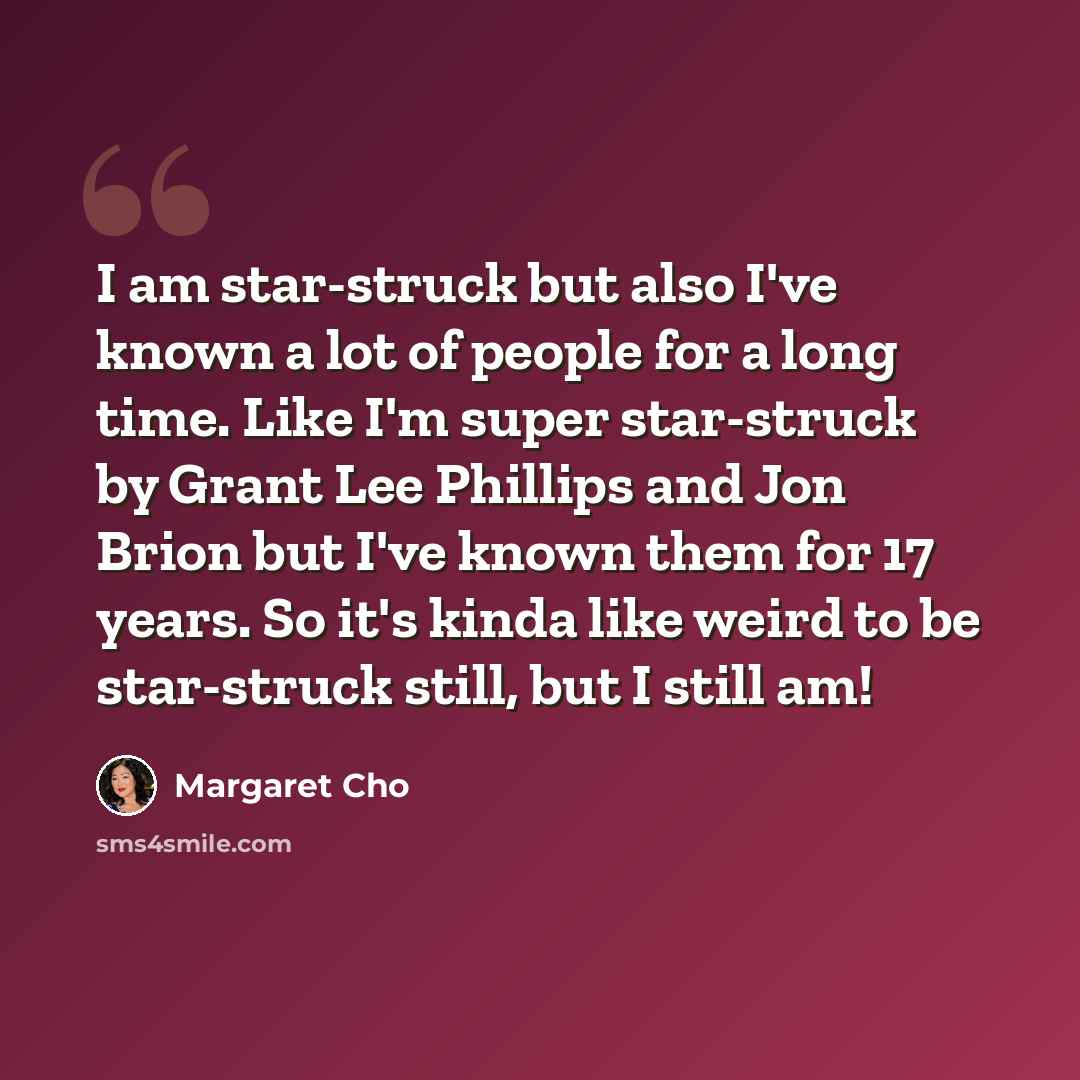 “I am star-struck but also I've known a lot of people for a long time. Like I'm super star-struck by Grant Lee Phillips and Jon Brion but I've known them for 17 years. So it's kinda like weird to be star-struck still, but I still am!” quote by Margaret Cho