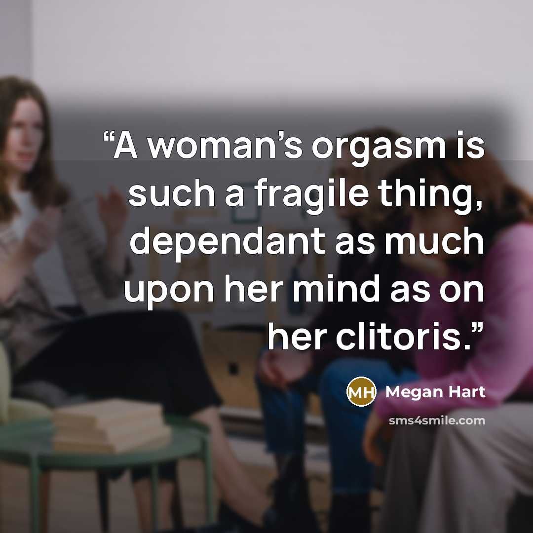 “A woman's orgasm is such a fragile thing, dependant as much upon her mind as on her clitoris.” quote by Megan Hart