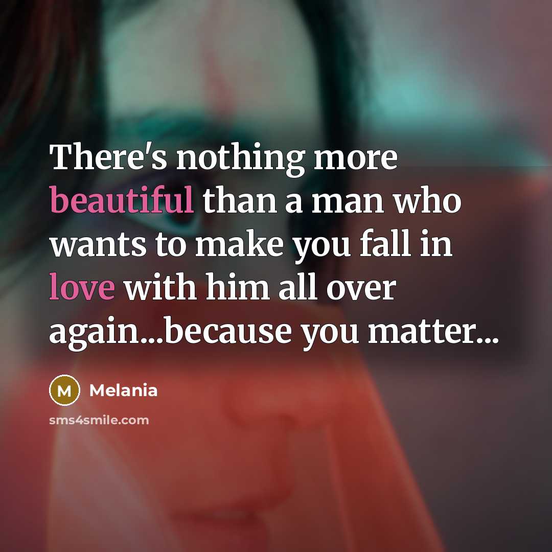 “There's nothing more beautiful than a man who wants to make you fall in love with him all over again...because you matter...” quote by Melania