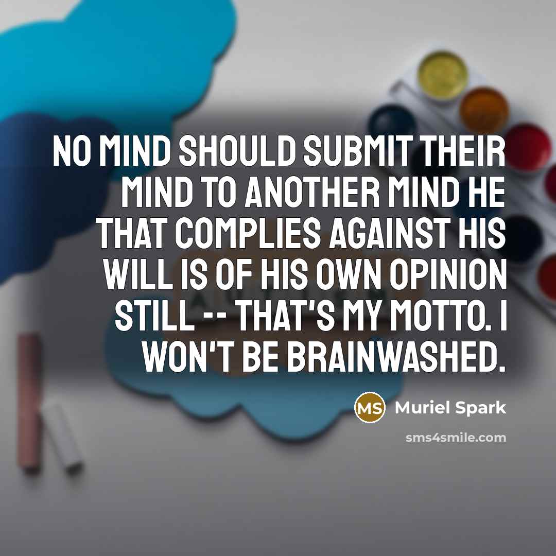 “No mind should submit their mind to another mind He that complies against his will is of his own opinion still -- that's my motto. I won't be brainwashed.” quote by Muriel Spark