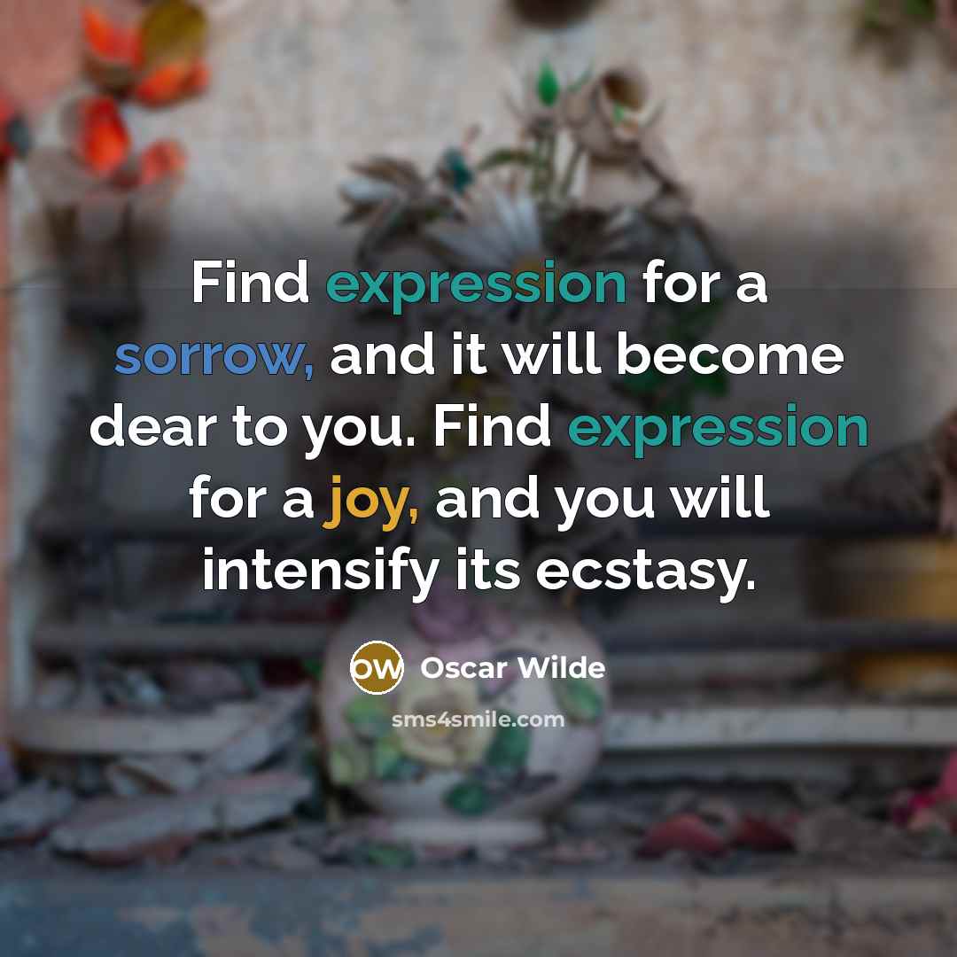 “Find expression for a sorrow, and it will become dear to you. Find expression for a joy, and you will intensify its ecstasy.” quote by Oscar Wilde