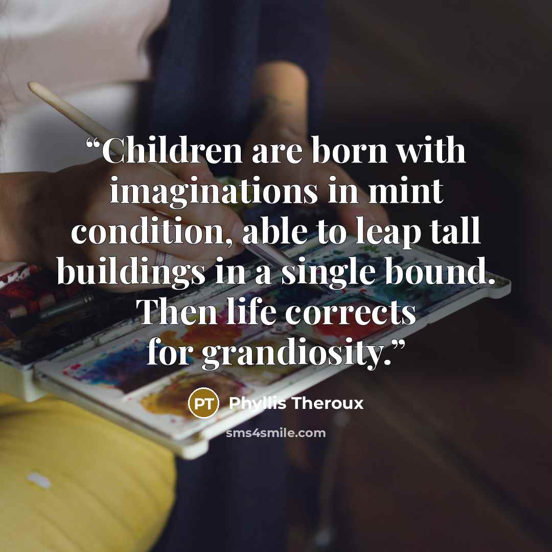 “Children are born with imaginations in mint condition, able to leap tall buildings in a single bound. Then life corrects for grandiosity.” quote by Phyllis Theroux