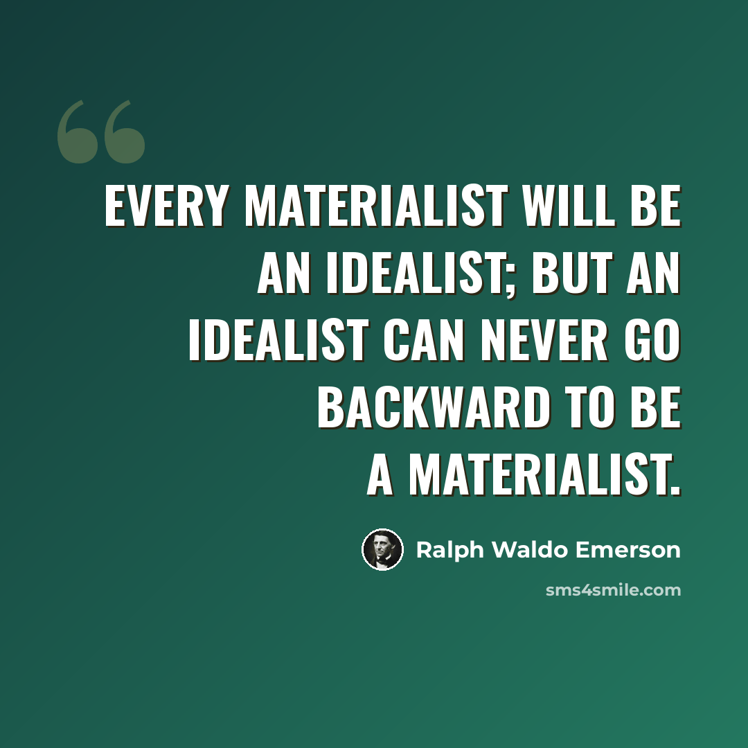 “Every materialist will be an idealist; but an idealist can never go backward to be a materialist.” quote by Ralph Waldo Emerson