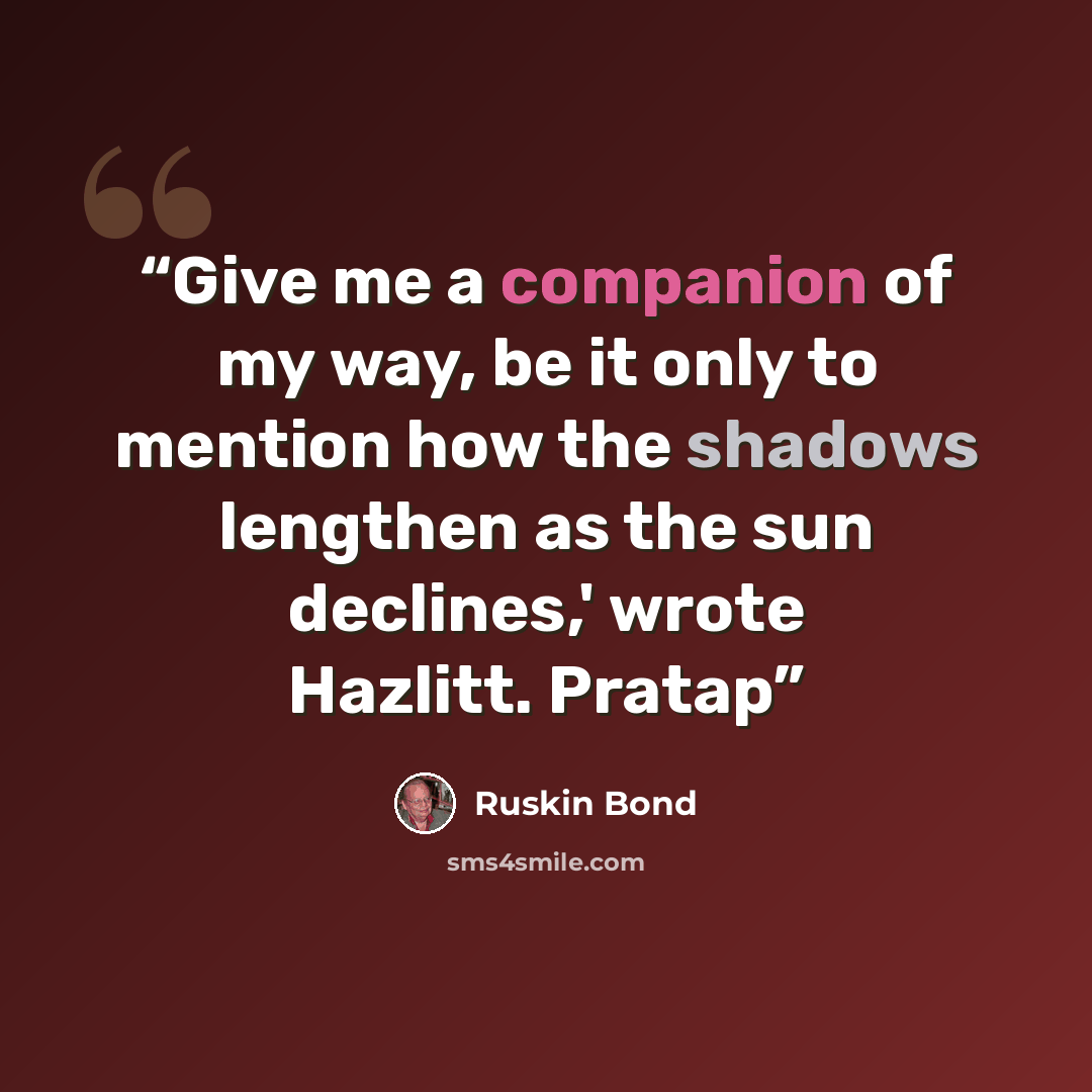 “Give me a companion of my way, be it only to mention how the shadows lengthen as the sun declines,' wrote Hazlitt. Pratap” quote by Ruskin Bond