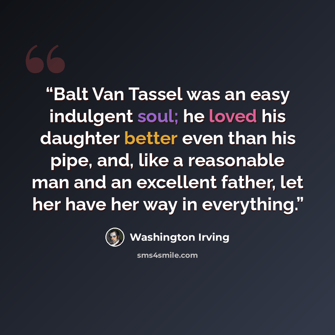 “Balt Van Tassel was an easy indulgent soul; he loved his daughter better even than his pipe, and, like a reasonable man and an excellent father, let her have her way in everything.” quote by Washington Irving