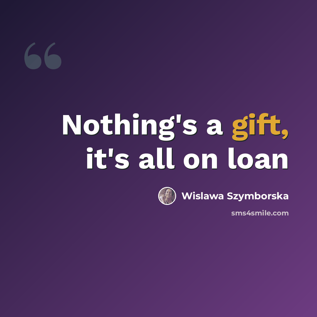 “Nothing's a gift, it's all on loan” quote by Wislawa Szymborska