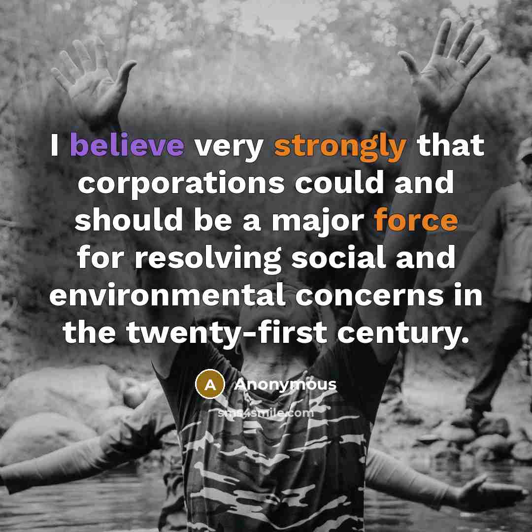 “I believe very strongly that corporations could and should be a major force for resolving social and environmental concerns in the twenty-first century.” quote by Anonymous