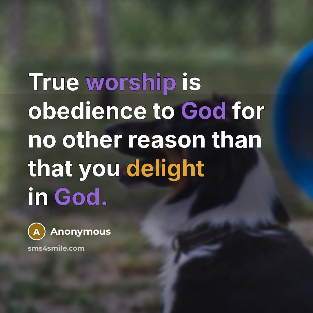 “True worship is obedience to God for no other reason than that you delight in God.” quote by Anonymous