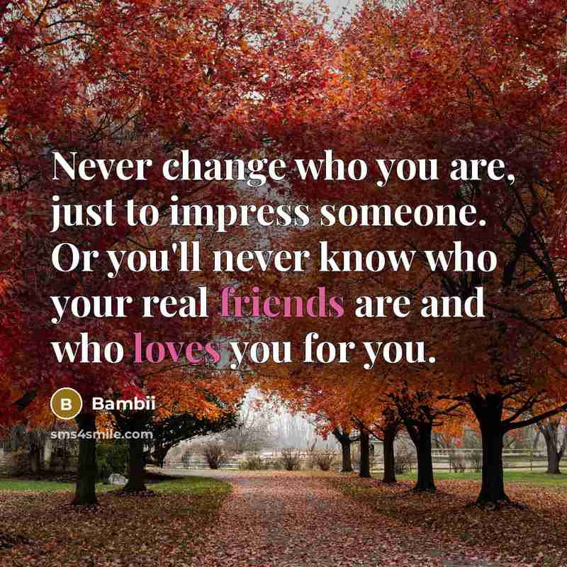 “Never change who you are, just to impress someone. Or you'll never know who your real friends are and who loves you for you.” quote by Bambii