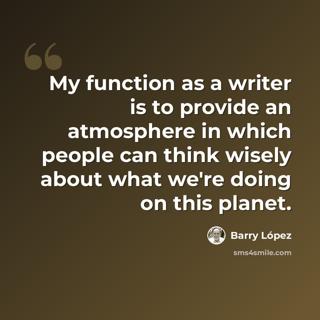 “My function as a writer is to provide an atmosphere in which people can think wisely about what we're doing on this planet.” quote by Barry Lopez