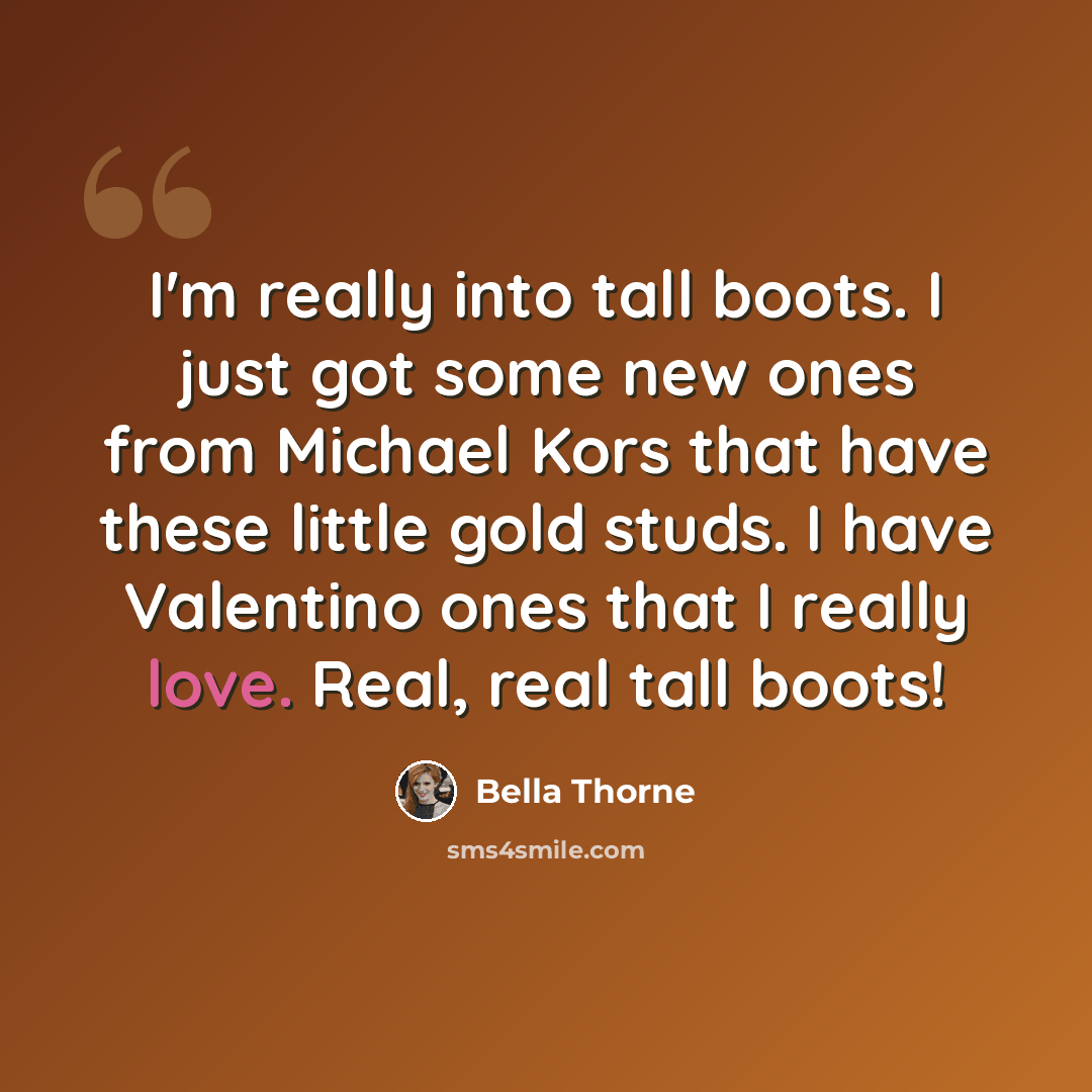 “I'm really into tall boots. I just got some new ones from Michael Kors that have these little gold studs. I have Valentino ones that I really love. Real, real tall boots!” quote by Bella Thorne