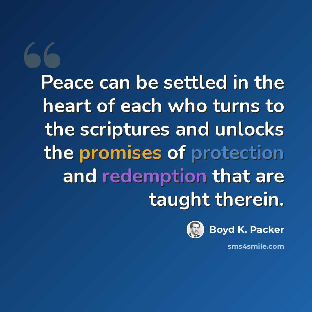 “Peace can be settled in the heart of each who turns to the scriptures and unlocks the promises of protection and redemption that are taught therein.” quote by Boyd K. Packer