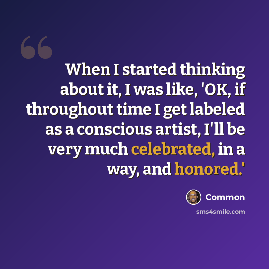 “When I started thinking about it, I was like, 'OK, if throughout time I get labeled as a conscious artist, I'll be very much celebrated, in a way, and honored.'” quote by Common