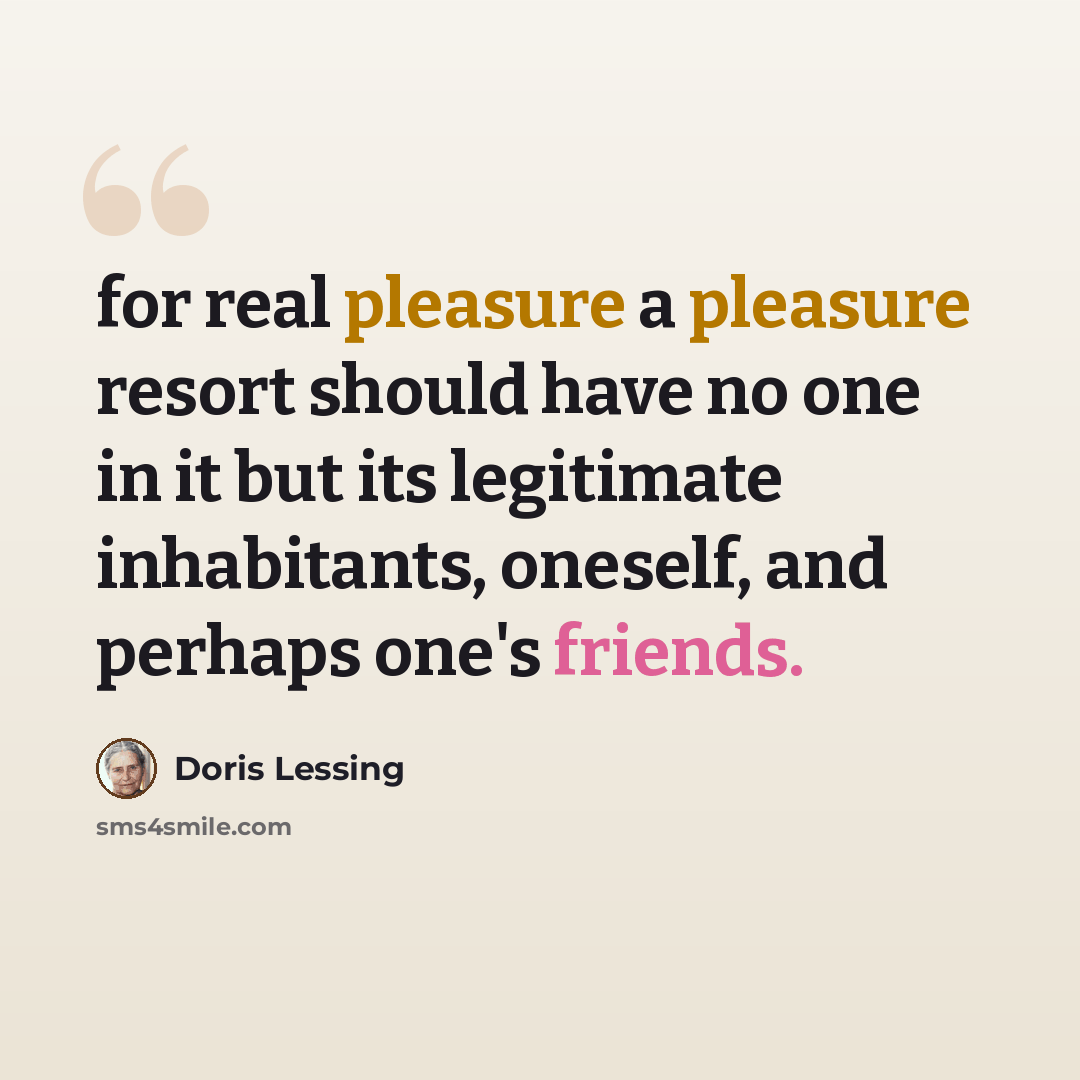 “for real pleasure a pleasure resort should have no one in it but its legitimate inhabitants, oneself, and perhaps one's friends.” quote by Doris Lessing