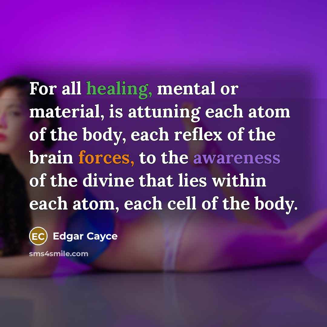 “For all healing, mental or material, is attuning each atom of the body, each reflex of the brain forces, to the awareness of the divine that lies within each atom, each cell of the body.” quote by Edgar Cayce