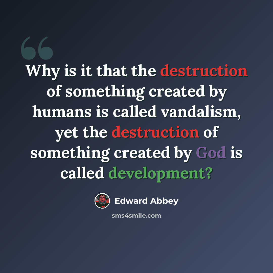 “Why is it that the destruction of something created by humans is called vandalism, yet the destruction of something created by God is called development?” quote by Edward Abbey