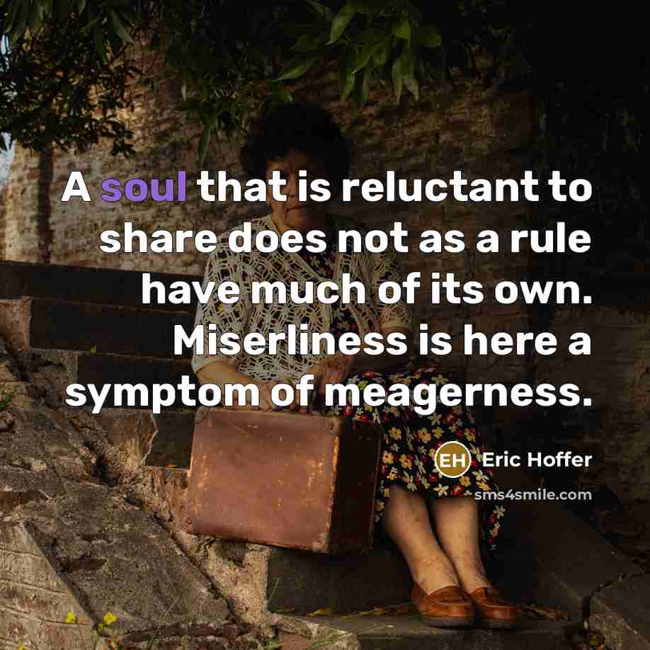“A soul that is reluctant to share does not as a rule have much of its own. Miserliness is here a symptom of meagerness.” quote by Eric Hoffer