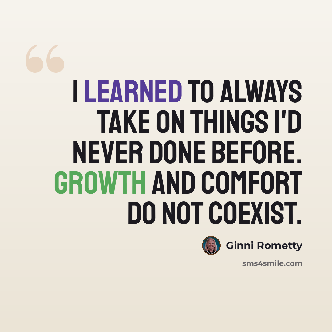 “I learned to always take on things I'd never done before. Growth and comfort do not coexist.” quote by Ginni Rometty