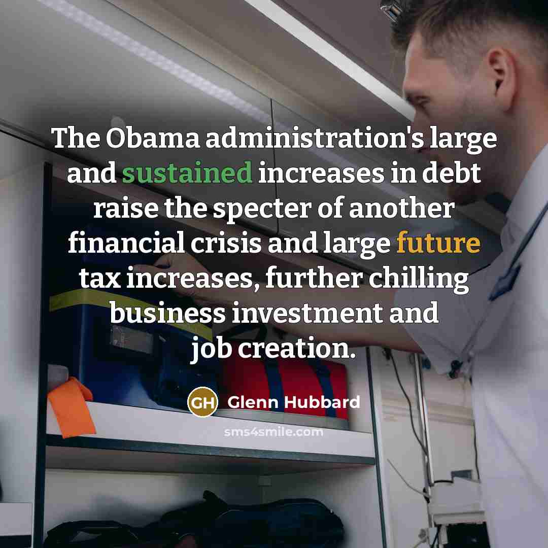 “The Obama administration's large and sustained increases in debt raise the specter of another financial crisis and large future tax increases, further chilling business investment and job creation.” quote by Glenn Hubbard
