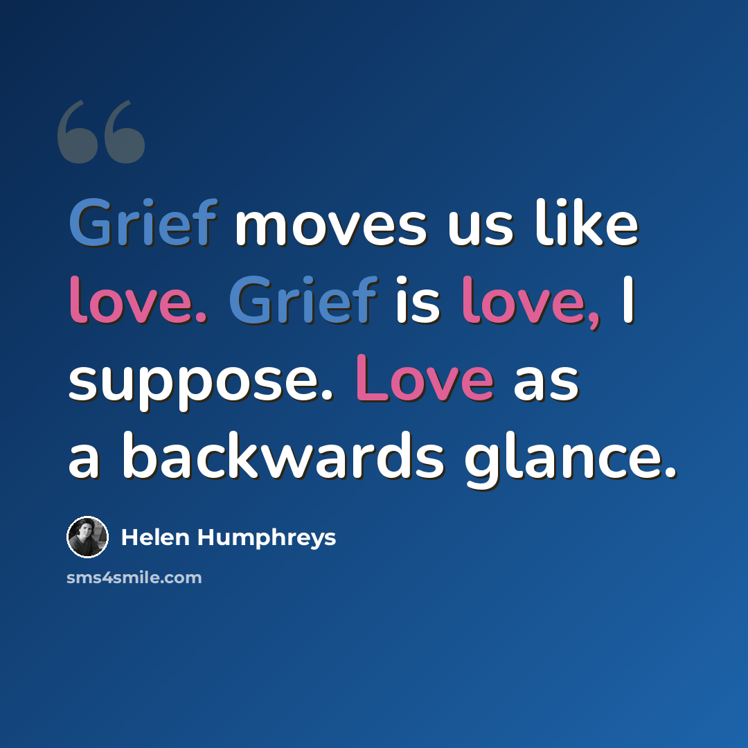 “Grief moves us like love. Grief is love, I suppose. Love as a backwards glance.” quote by Helen Humphreys