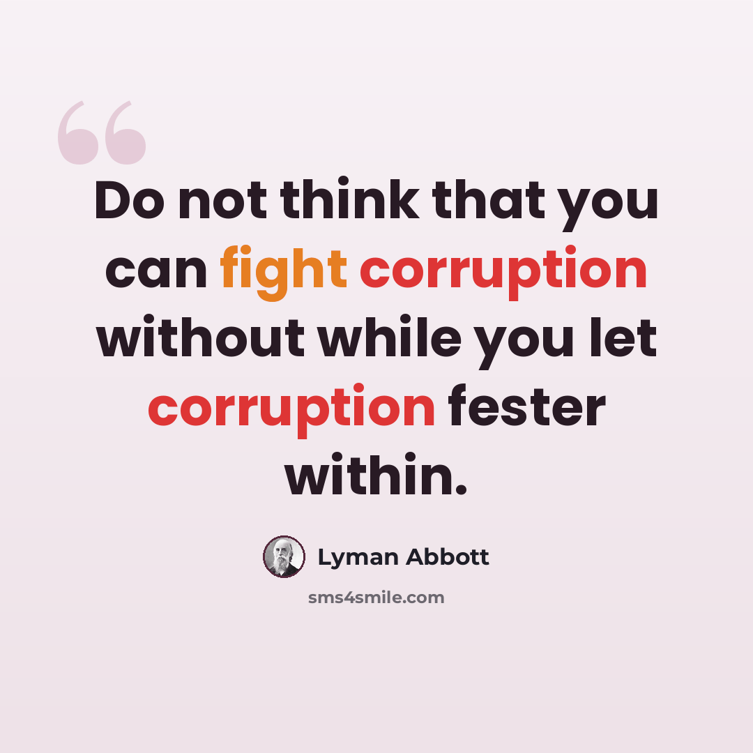“Do not think that you can fight corruption without while you let corruption fester within.” quote by Lyman Abbott