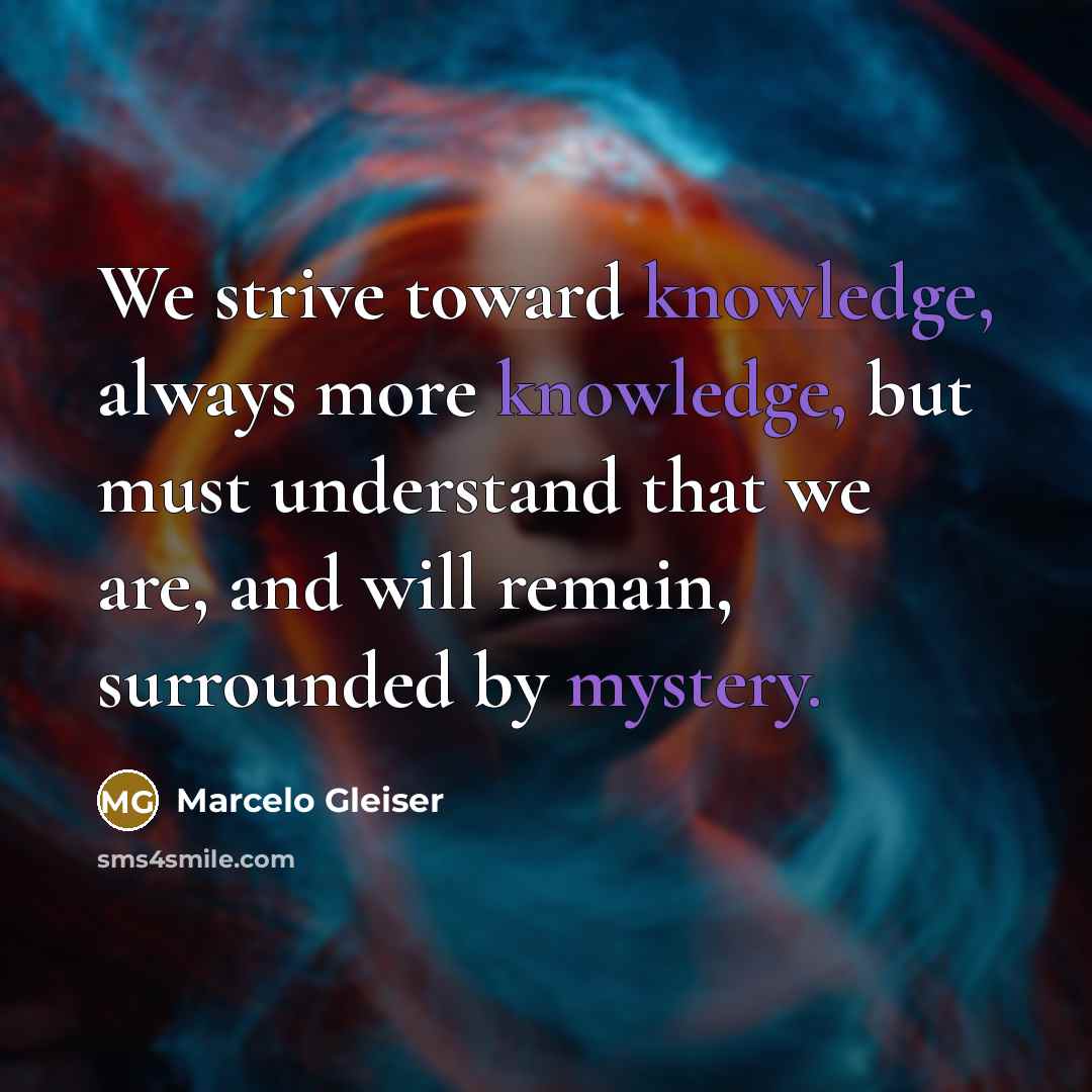 “We strive toward knowledge, always more knowledge, but must understand that we are, and will remain, surrounded by mystery.” quote by Marcelo Gleiser