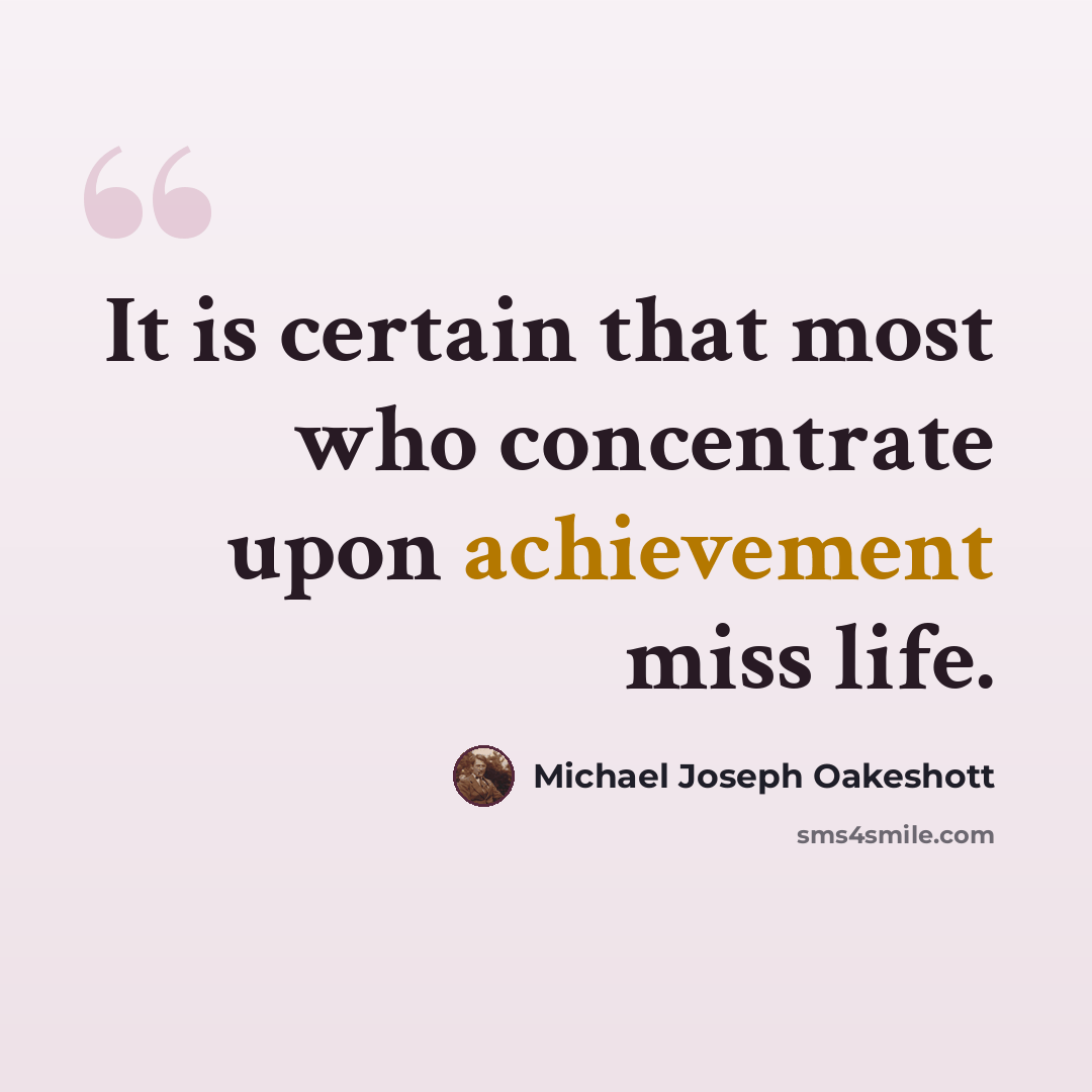 “It is certain that most who concentrate upon achievement miss life.” quote by Michael Joseph Oakeshott