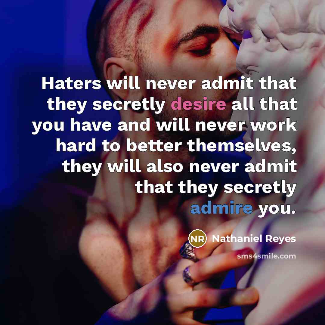 “Haters will never admit that they secretly desire all that you have and will never work hard to better themselves, they will also never admit that they secretly admire you.” quote by Nathaniel Reyes