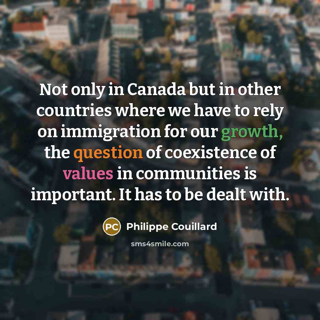 “Not only in Canada but in other countries where we have to rely on immigration for our growth, the question of coexistence of values in communities is important. It has to be dealt with.” quote by Philippe Couillard