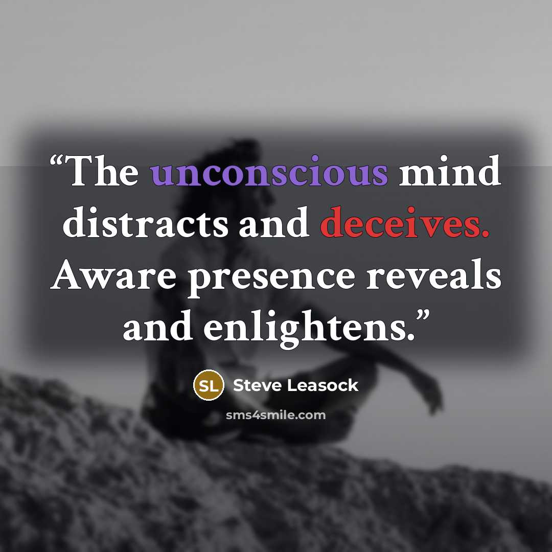 “The unconscious mind distracts and deceives. Aware presence reveals and enlightens.” quote by Steve Leasock