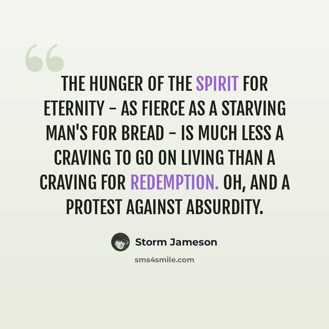 “The hunger of the spirit for eternity - as fierce as a starving man's for bread - is much less a craving to go on living than a craving for redemption. Oh, and a protest against absurdity.” quote by Storm Jameson