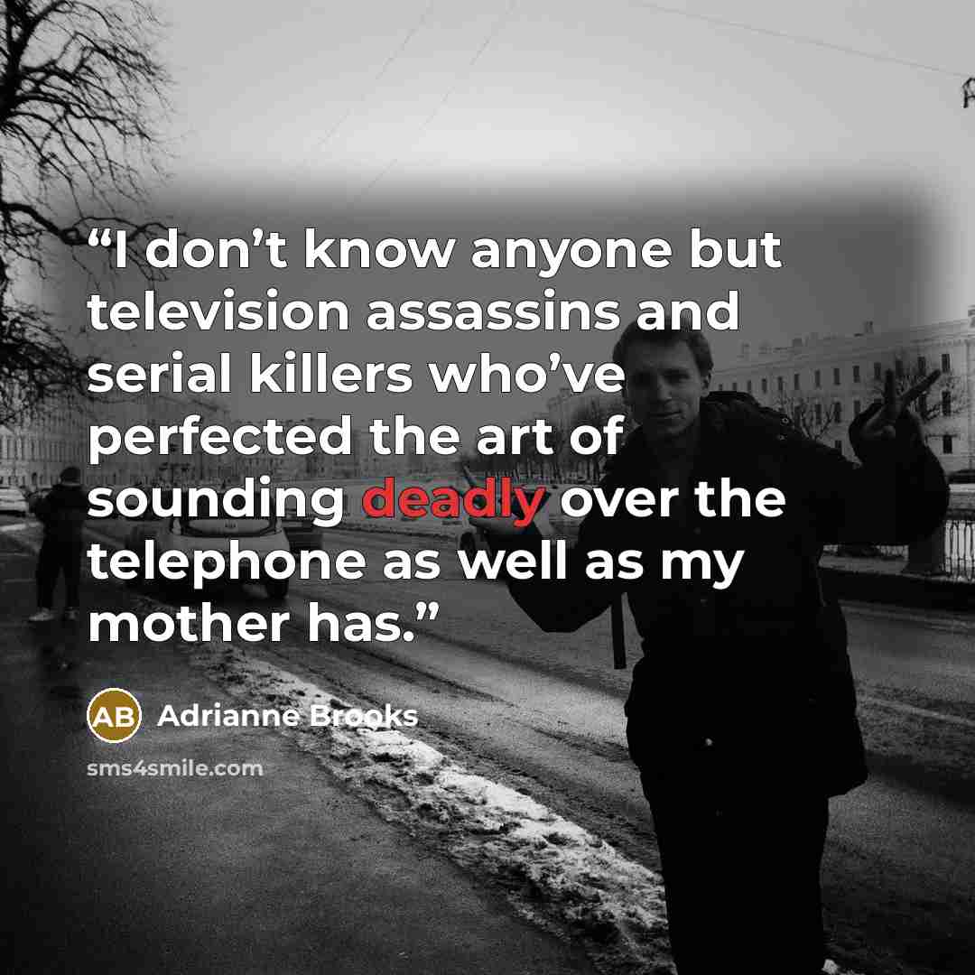 “I don’t know anyone but television assassins and serial killers who’ve perfected the art of sounding deadly over the telephone as well as my mother has.” quote by Adrianne Brooks