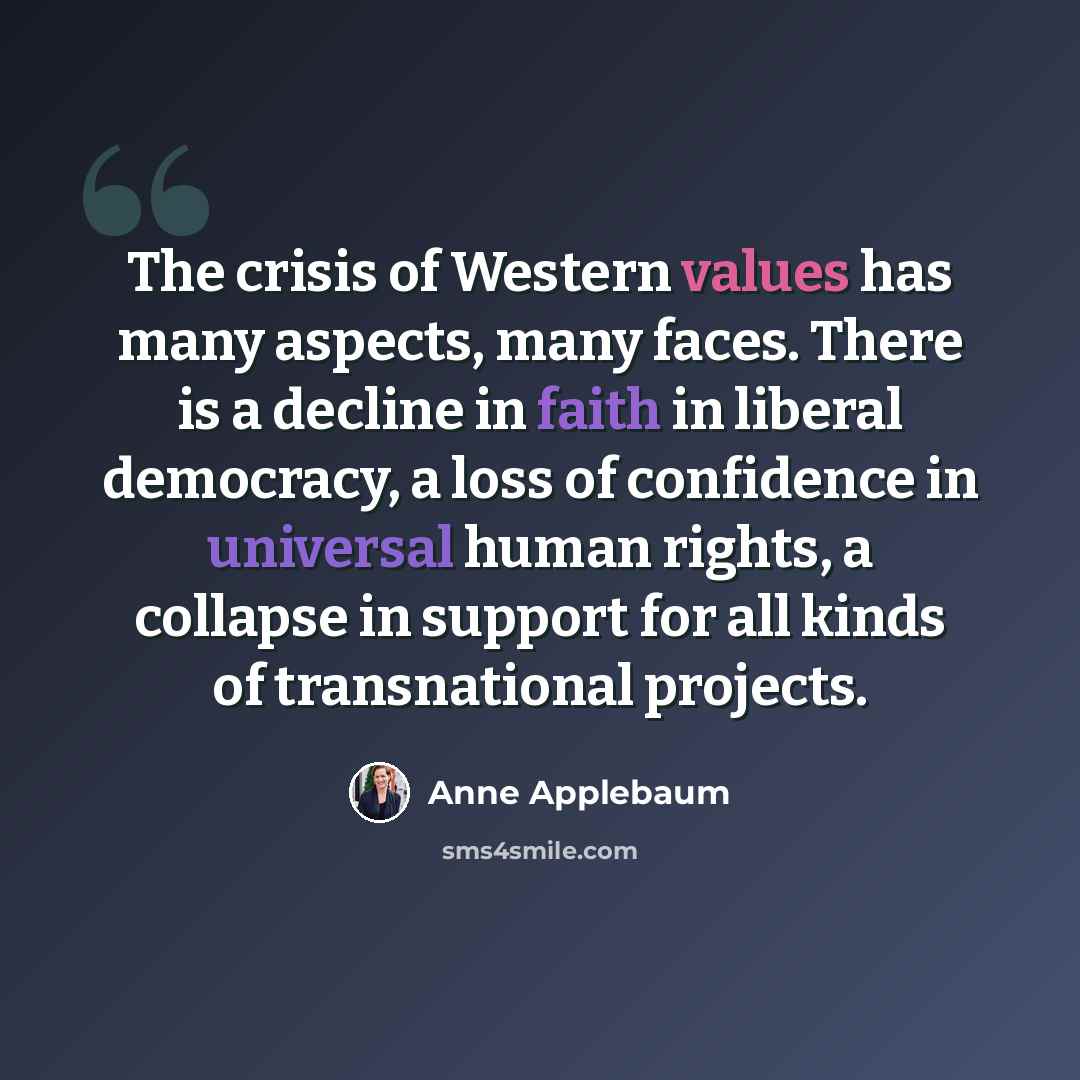 “The crisis of Western values has many aspects, many faces. There is a decline in faith in liberal democracy, a loss of confidence in universal human rights, a collapse in support for all kinds of transnational projects.” quote by Anne Applebaum