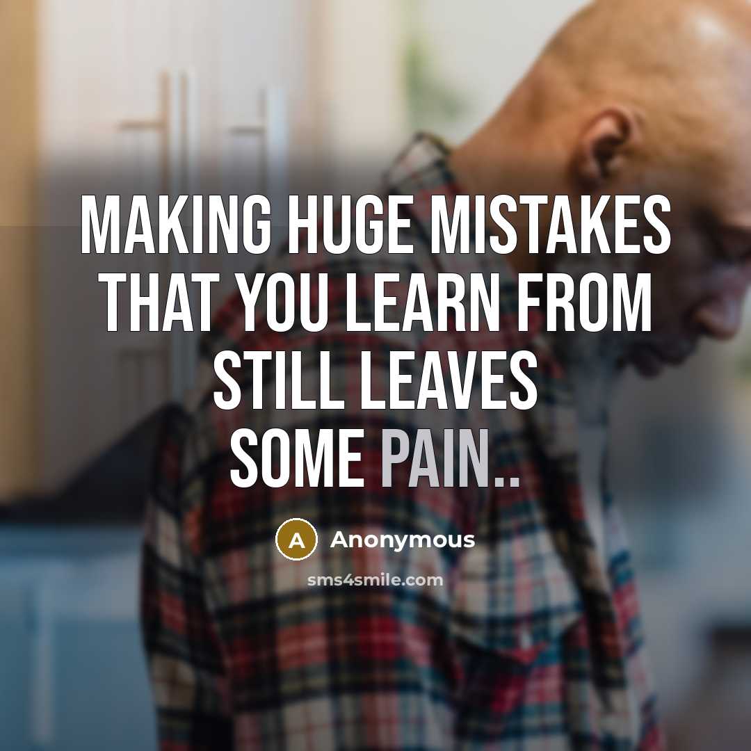 “Making huge mistakes that you learn from still leaves some pain..” quote by Anonymous