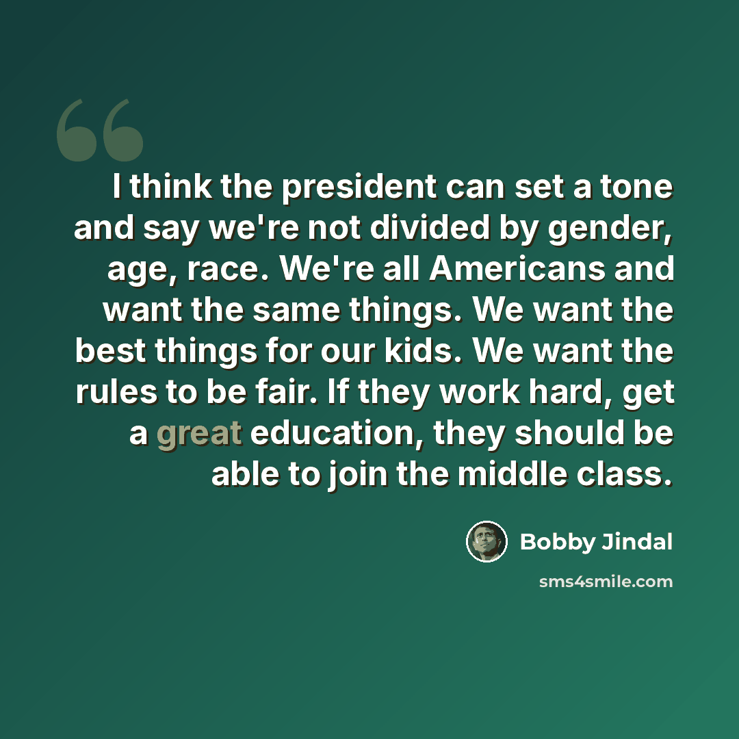 “I think the president can set a tone and say we're not divided by gender, age, race. We're all Americans and want the same things. We want the best things for our kids. We want the rules to be fair. If they work hard, get a great education, they should be able to join the middle class.” quote by Bobby Jindal