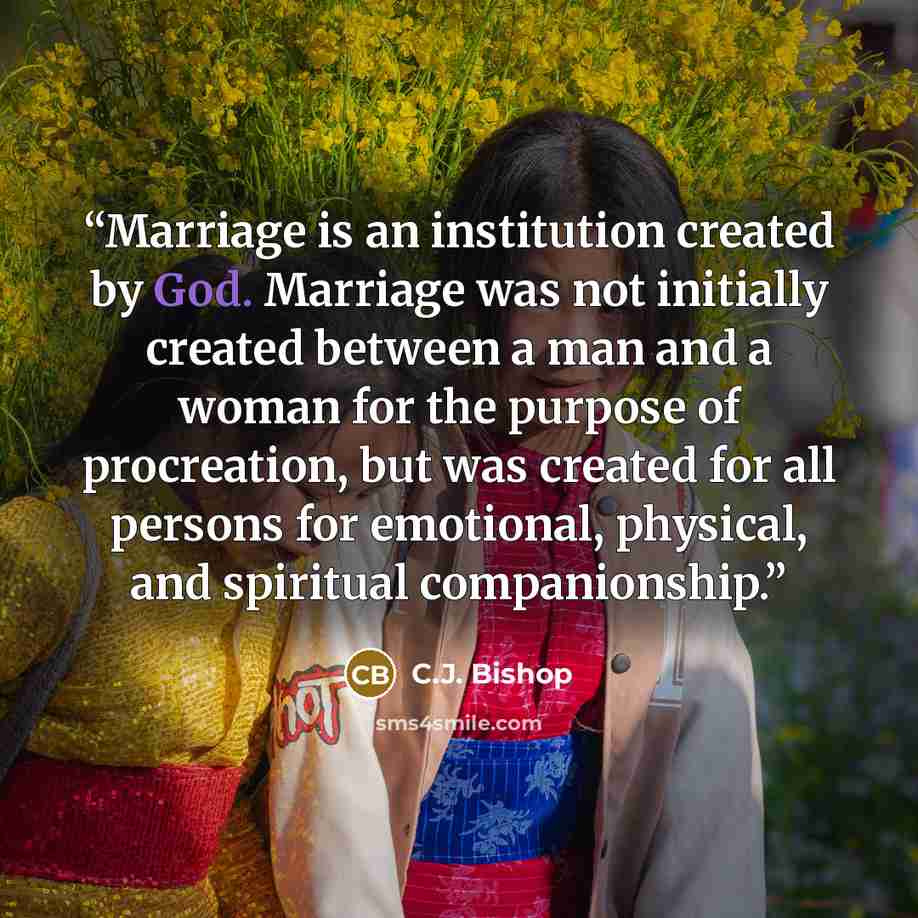 “Marriage is an institution created by God. Marriage was not initially created between a man and a woman for the purpose of procreation, but was created for all persons for emotional, physical, and spiritual companionship.” quote by C.J. Bishop